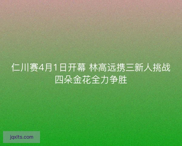 仁川赛4月1日开幕 林高远携三新人挑战四朵金花全力争胜