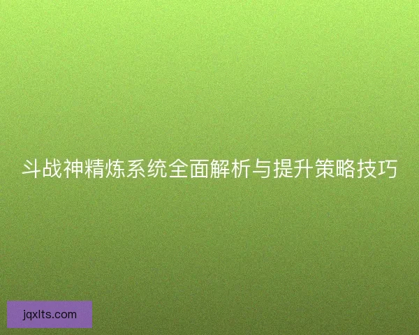 斗战神精炼系统全面解析与提升策略技巧