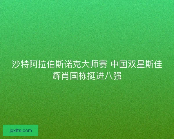 沙特阿拉伯斯诺克大师赛 中国双星斯佳辉肖国栋挺进八强