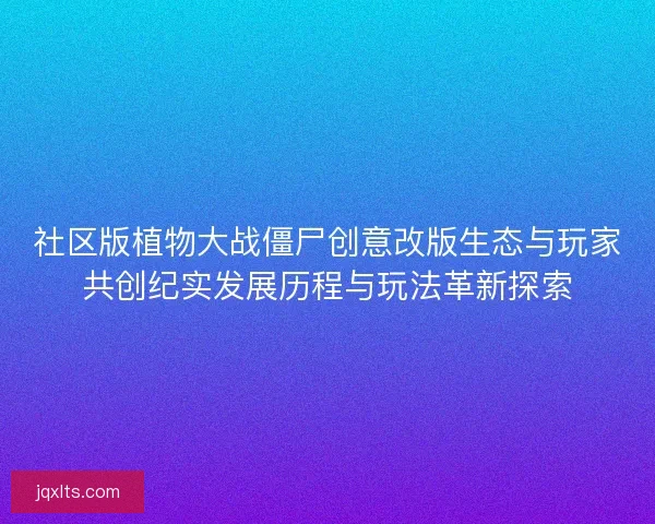 社区版植物大战僵尸创意改版生态与玩家共创纪实发展历程与玩法革新探索
