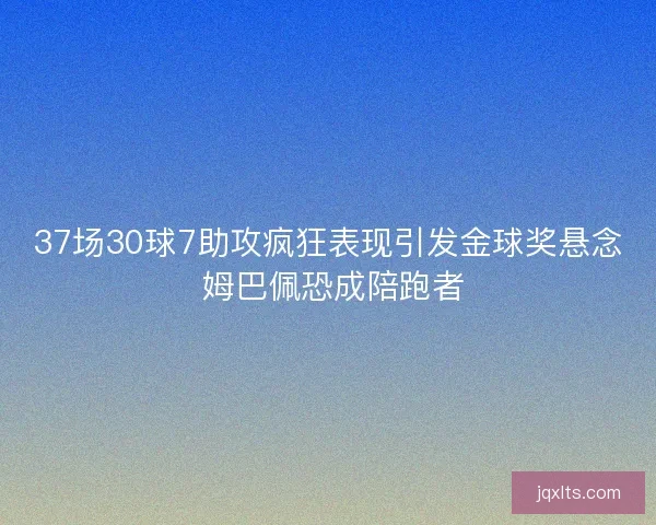 37场30球7助攻疯狂表现引发金球奖悬念 姆巴佩恐成陪跑者