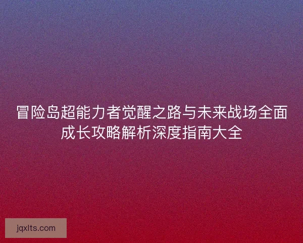 冒险岛超能力者觉醒之路与未来战场全面成长攻略解析深度指南大全