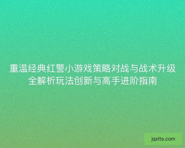 重温经典红警小游戏策略对战与战术升级全解析玩法创新与高手进阶指南