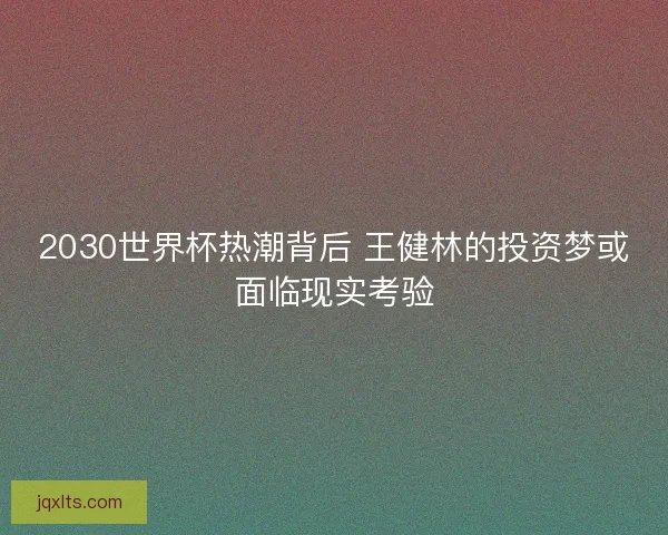 2030世界杯热潮背后 王健林的投资梦或面临现实考验