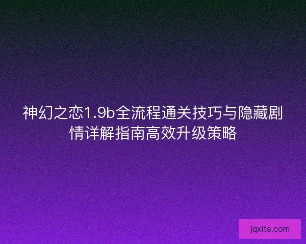 神幻之恋1.9b全流程通关技巧与隐藏剧情详解指南高效升级策略
