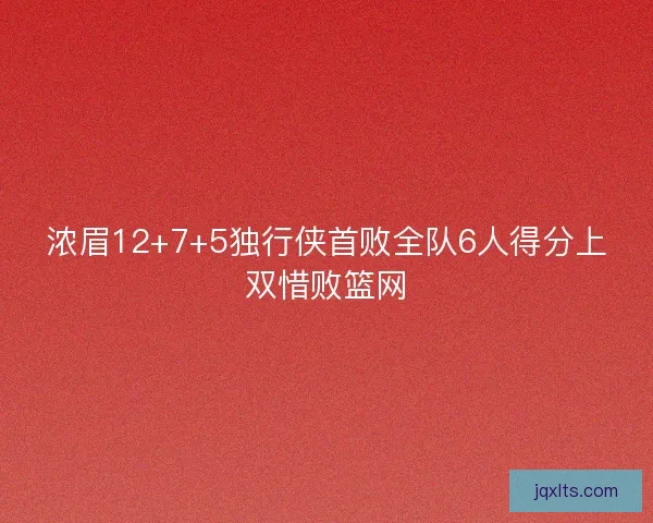浓眉12+7+5独行侠首败全队6人得分上双惜败篮网