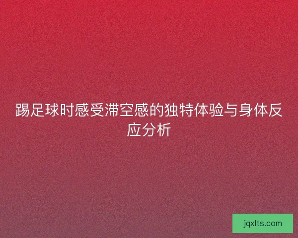 踢足球时感受滞空感的独特体验与身体反应分析