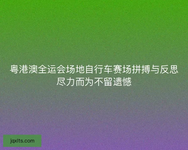 粤港澳全运会场地自行车赛场拼搏与反思尽力而为不留遗憾