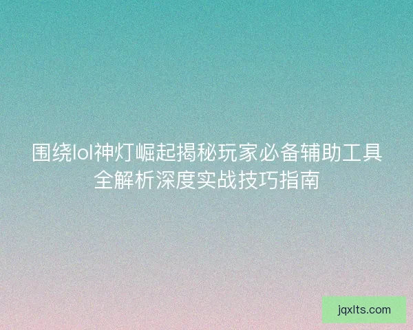 围绕lol神灯崛起揭秘玩家必备辅助工具全解析深度实战技巧指南