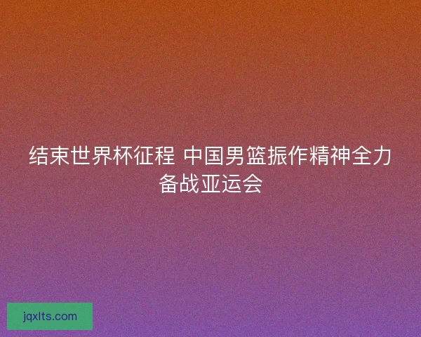 结束世界杯征程 中国男篮振作精神全力备战亚运会