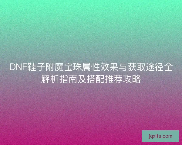 DNF鞋子附魔宝珠属性效果与获取途径全解析指南及搭配推荐攻略
