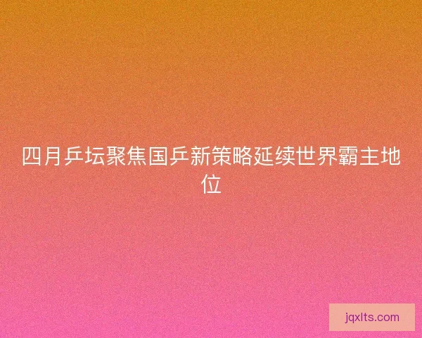 四月乒坛聚焦国乒新策略延续世界霸主地位