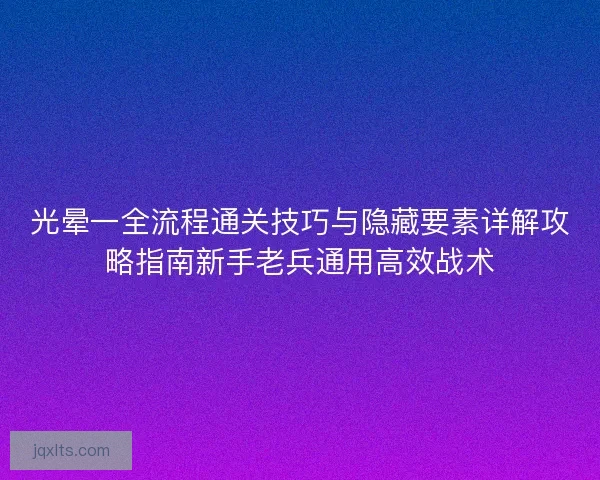 光晕一全流程通关技巧与隐藏要素详解攻略指南新手老兵通用高效战术